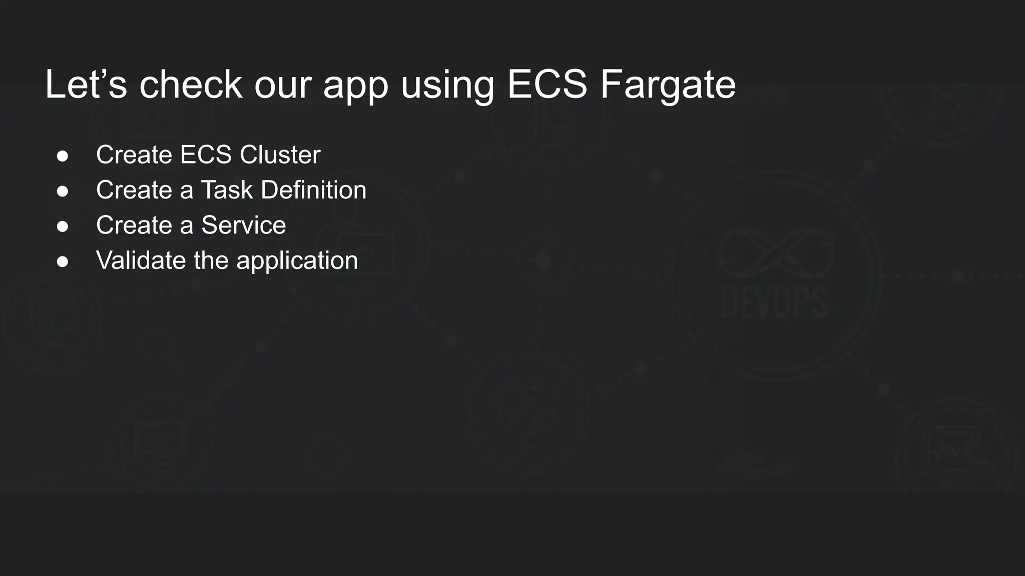 Let’s check our app using ECS Fargate ● Create ECS Cluster ● Create a Task Definition ● Create a Service ● Validate the application 