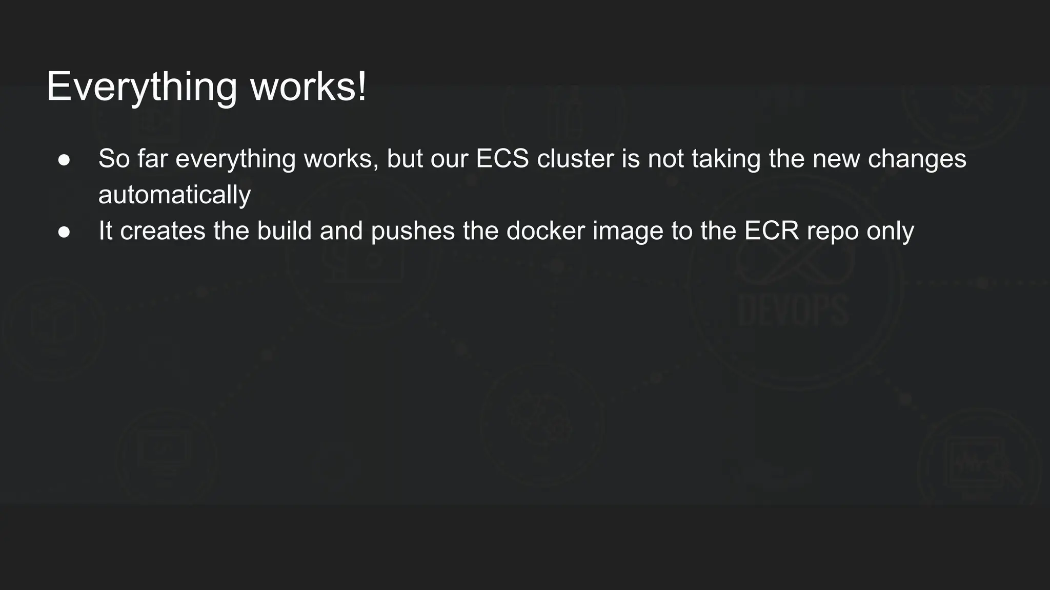 Everything works! ● So far everything works, but our ECS cluster is not taking the new changes automatically ● It creates the build and pushes the docker image to the ECR repo only 