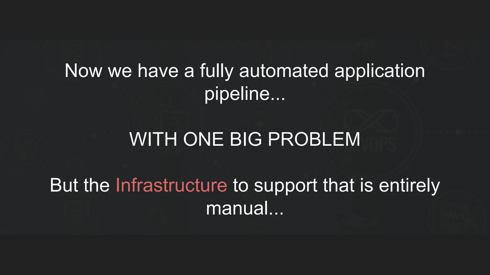 Now we have a fully automated application pipeline... WITH ONE BIG PROBLEM But the Infrastructure to support that is entirely manual... 