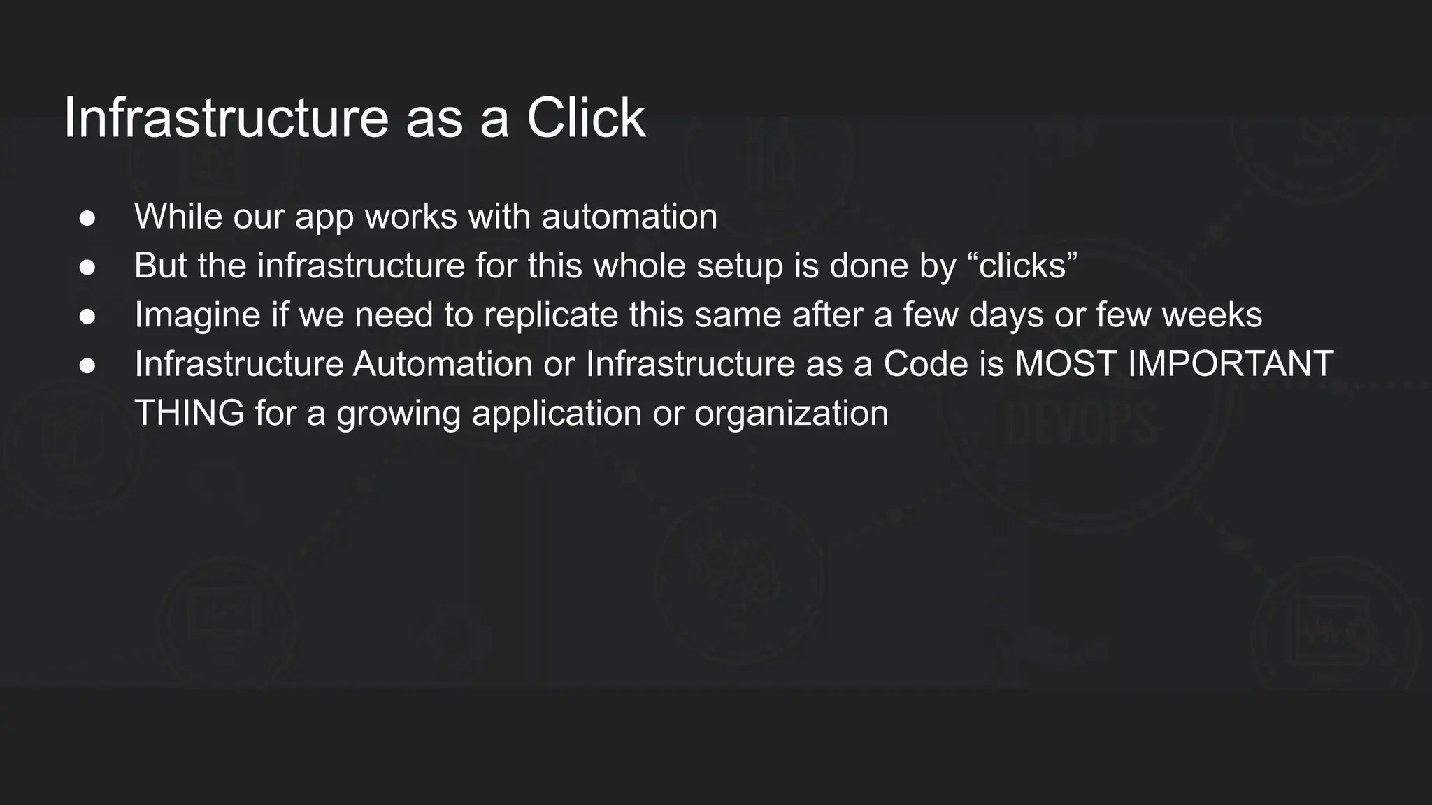 Infrastructure as a Click ● While our app works with automation ● But the infrastructure for this whole setup is done by “clicks” ● Imagine if we need to replicate this same after a few days or few weeks ● Infrastructure Automation or Infrastructure as a Code is MOST IMPORTANT THING for a growing application or organization 