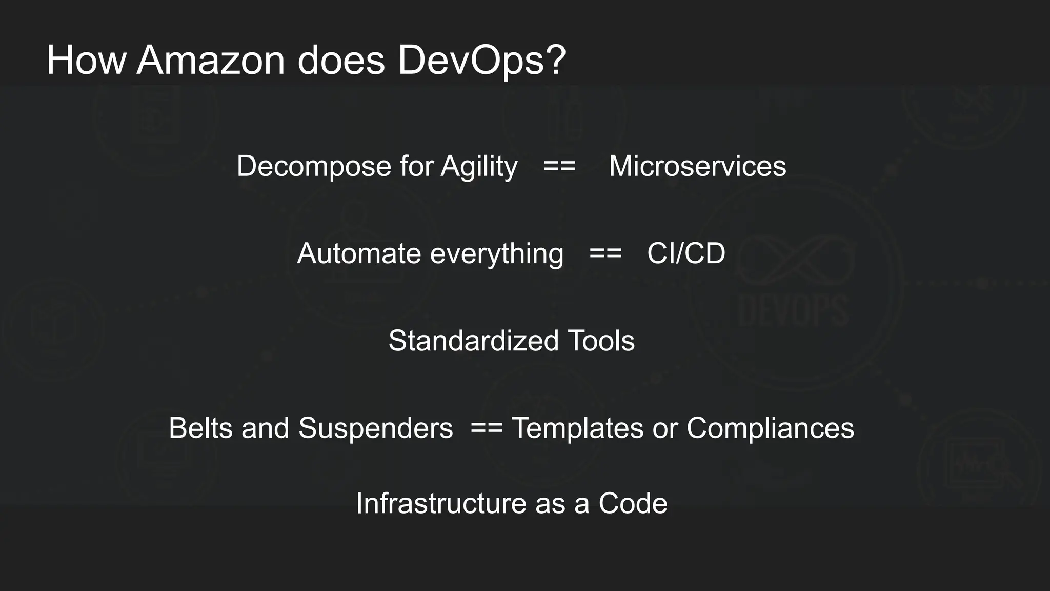 How Amazon does DevOps? Decompose for Agility == Microservices Automate everything == CI/CD Standardized Tools Belts and Suspenders == Templates or Compliances Infrastructure as a Code 