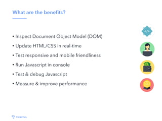 What are the beneﬁts?
• Inspect Document Object Model (DOM)
• Update HTML/CSS in real-time
• Test responsive and mobile friendliness
• Run Javascript in console
• Test & debug Javascript
• Measure & improve performance
 