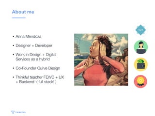 About me
• Anna Mendoza
• Designer + Developer
• Work in Design + Digital  
Services as a hybrid
• Co-Founder Curve Design
• Thinkful teacher FEWD + UX  
+ Backend ( full stack! )
 