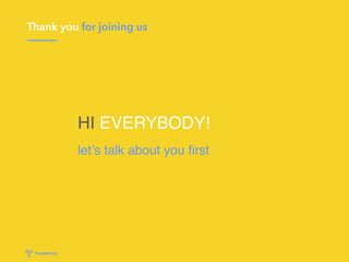 Thank you for joining us
HI EVERYBODY!
let’s talk about you ﬁrst
 