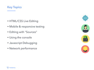Key Topics
• HTML/CSS Live Editing
• Mobile & responsive testing
• Editing with “Sources”
• Using the console
• Javascript Debugging
• Network performance
 