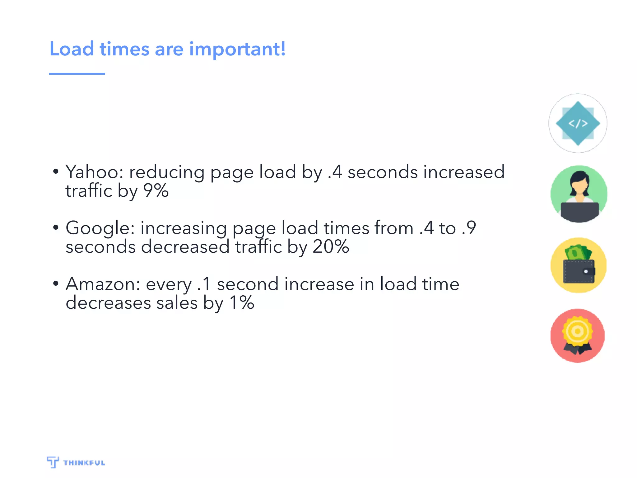 Load times are important!
• Yahoo: reducing page load by .4 seconds increased
trafﬁc by 9%
• Google: increasing page load times from .4 to .9
seconds decreased trafﬁc by 20%
• Amazon: every .1 second increase in load time
decreases sales by 1%
 