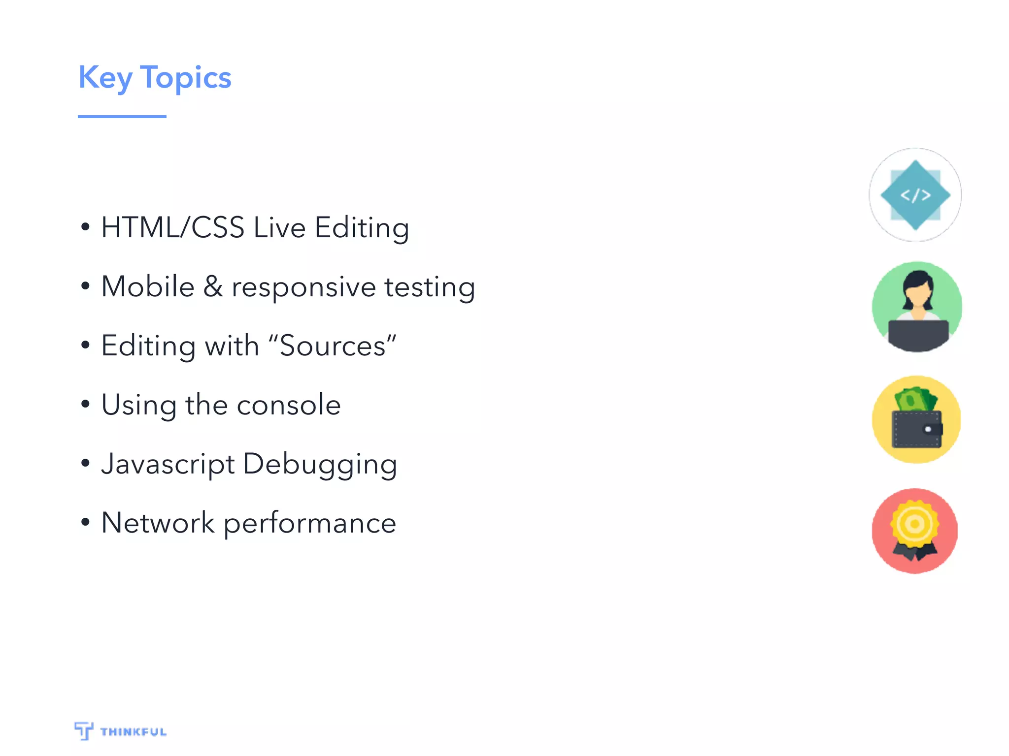Key Topics
• HTML/CSS Live Editing
• Mobile & responsive testing
• Editing with “Sources”
• Using the console
• Javascript Debugging
• Network performance
 