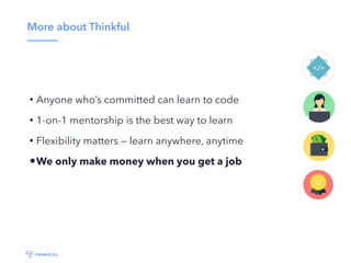 More about Thinkful
• Anyone who’s committed can learn to code
• 1-on-1 mentorship is the best way to learn
• Flexibility matters — learn anywhere, anytime
•We only make money when you get a job
 