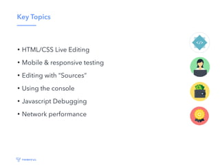 Key Topics
• HTML/CSS Live Editing
• Mobile & responsive testing
• Editing with “Sources”
• Using the console
• Javascript Debugging
• Network performance
 