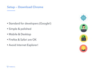 Setup — Download Chrome
• Standard for developers (Google!)
• Simple & polished
• Mobile & Desktop
• Firefox & Safari are OK
• Avoid Internet Explorer!
 