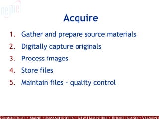 Acquire Gather and prepare source materials Digitally capture originals Process images Store files Maintain files - quality control 