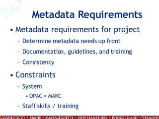 Metadata Requirements Metadata requirements for project Determine metadata needs up front Documentation, guidelines, and training Consistency Constraints System OPAC = MARC Staff skills / training 
