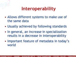 Interoperability Allows different systems to make use of the same data Usually achieved by following standards In general, an increase in specialization results in a decrease in interoperability Important feature of metadata in today’s world 