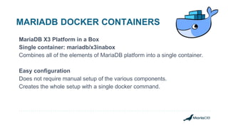 MARIADB DOCKER CONTAINERS
MariaDB X3 Platform in a Box
Single container: mariadb/x3inabox
Combines all of the elements of MariaDB platform into a single container.
Easy configuration
Does not require manual setup of the various components.
Creates the whole setup with a single docker command.
 