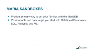 MARIA SANDBOXES
● Provide an easy way to get your familiar with the MariaDB
● Provide tools and data to get you start with Relational Databases,
SQL, Analytics and ML;
 