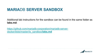 MARIADB SERVER SANDBOX
Additional lab instructions for the sandbox can be found in the same folder as
labs.md:
https://github.com/mariadb-corporation/mariadb-server-
docker/blob/master/tx_sandbox/labs.md
 