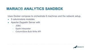 MARIADB ANALYTICS SANDBOX
Uses Docker compose to orchestrate 6 machines and the network setup.
● 5 columnstore modules.
● Apache Zeppelin Server with
○ JDBC
○ Spark Interpreter
○ ColumnStore Bulk Write API
 