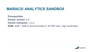 MARIADB ANALYTICS SANDBOX
Prerequisites:
Docker version: 2.0
Docker Compose: 1.23.2
RAM: 4GB – 8GB is recommended (> 50 000 rows, high cardinality)
 