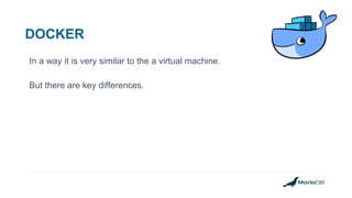 DOCKER
In a way it is very similar to the a virtual machine.
But there are key differences.
 