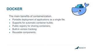 DOCKER
The main benefits of containerization.
● Portable deployment of applications as a single file;
● Supports for automatic container builds;
● Public registry for sharing containers;
● Built-in version tracking;
● Reusable components;
 