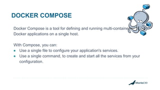 DOCKER COMPOSE
Docker Compose is a tool for defining and running multi-container
Docker applications on a single host.
With Compose, you can:
● Use a single file to configure your application's services.
● Use a single command, to create and start all the services from your
configuration.
 