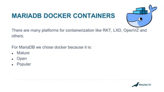 MARIADB DOCKER CONTAINERS
There are many platforms for containerization like RKT, LXD, OpenVZ and
others.
For MariaDB we chose docker because it is:
● Mature
● Open
● Popular
 