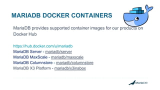 MARIADB DOCKER CONTAINERS
MariaDB provides supported container images for our products on
Docker Hub
https://hub.docker.com/u/mariadb
MariaDB Server - mariadb/server
MariaDB MaxScale - mariadb/maxscale
MariaDB Columnstore - mariadb/columnstore
MariaDB X3 Platform - mariadb/x3inabox
 