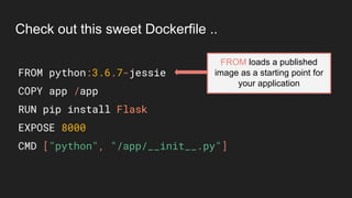FROM python:3.6.7-jessie
COPY app /app
RUN pip install Flask
EXPOSE 8000
CMD ["python", "/app/__init__.py"]
Check out this sweet Dockerfile ..
FROM loads a published
image as a starting point for
your application
 