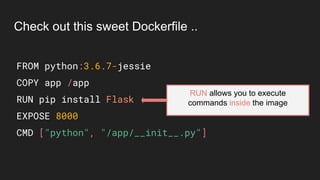 FROM python:3.6.7-jessie
COPY app /app
RUN pip install Flask
EXPOSE 8000
CMD ["python", "/app/__init__.py"]
Check out this sweet Dockerfile ..
RUN allows you to execute
commands inside the image
 