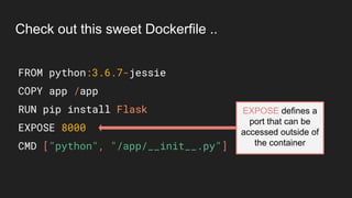 EXPOSE defines a
port that can be
accessed outside of
the container
FROM python:3.6.7-jessie
COPY app /app
RUN pip install Flask
EXPOSE 8000
CMD ["python", "/app/__init__.py"]
Check out this sweet Dockerfile ..
 