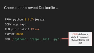 FROM python:3.6.7-jessie
COPY app /app
RUN pip install Flask
EXPOSE 8000
CMD ["python", "/app/__init__.py"]
Check out this sweet Dockerfile ..
CMD defines a
default command
the container will
run
 