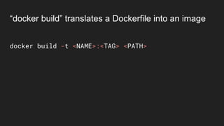 docker build -t <NAME>:<TAG> <PATH>
“docker build” translates a Dockerfile into an image
 