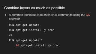 ● A common technique is to chain shell commands using the &&
operator
RUN apt-get update
RUN apt-get install -y cron
vs.
RUN apt-get update 
&& apt-get install -y cron
Combine layers as much as possible
 