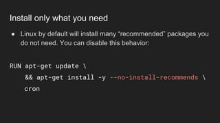 ● Linux by default will install many “recommended” packages you
do not need. You can disable this behavior:
RUN apt-get update 
&& apt-get install -y --no-install-recommends 
cron
Install only what you need
 