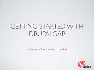 GETTING STARTED WITH 
DRUPALGAP 
Schedrov Alexander - sanchiz 
 