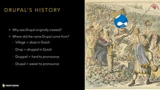 D R U PA L’ S H I S T O RY
• Why was Drupal originally created?
• Where did the name Drupal come from?
- Village = dorp in Dutch
- Drop = druppel in Dutch
- Druppel = hard to pronounce
- Drupal = easier to pronounce
11
 