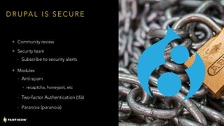 D R U PA L I S S E C U R E
• Community review
• Security team
- Subscribe to security alerts
• Modules
- Anti-spam
• recaptcha, honeypot, etc
- Two-factor Authentication (tfa)
- Paranoia (paranoia)
15
 
