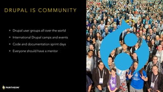 D R U PA L I S C O M M U N I T Y
• Drupal user groups all over the world
• International Drupal camps and events
• Code and documentation sprint days
• Everyone should have a mentor
19
 