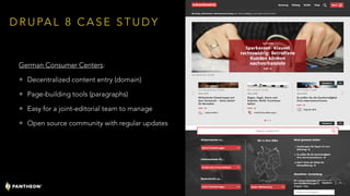 D R U PA L 8 C A S E S T U D Y
German Consumer Centers:
• Decentralized content entry (domain)
• Page-building tools (paragraphs)
• Easy for a joint-editorial team to manage
• Open source community with regular updates
31
 