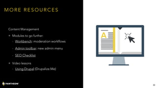 M O R E R E S O U R C E S
Content Management
• Modules to go further:
- Workbench: moderation workflows
- Admin toolbar: new admin menu
- SEO Checklist
• Video lessons
- Using Drupal (Drupalize.Me)
33
 