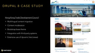 D R U PA L 8 C A S E S T U D Y
Hong Kong Trade Development Council:
• Multilingual content migration
• Content moderation
• Bootstrap base theme
• Integration with third-party systems
• Extensive use of dynamic lists (views)
43
 