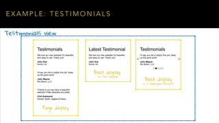 E X A M P L E : T E S T I M O N I A L S
Testimonials
We love our new website! It's beautiful
and easy to use. Thank you!
John Doe
Acme, Inc
I'd say you did a mighty fine job. Keep
up the good work!
John Wayne
Rio Bravo, LLC
Thanks to you we have a beautiful
website! Pretty websites are pretty.
Clint Eastwood
Goode, Badd, Ugglea & Assoc.
Latest Testimonial
We love our new website! It's beautiful
and easy to use. Thank you!
John Doe
Acme, Inc
< >
○●○○○
Testimonials
I'd say you did a mighty fine job. Keep
up the good work!
John Wayne
Rio Bravo, LLC
Testimonials view
Page display
Block display
on the sidebar
Block display
in a slideshow format
 