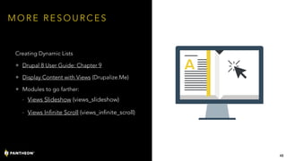 M O R E R E S O U R C E S
Creating Dynamic Lists
• Drupal 8 User Guide: Chapter 9
• Display Content with Views (Drupalize.Me)
• Modules to go farther:
- Views Slideshow (views_slideshow)
- Views Infinite Scroll (views_infinite_scroll)
48
 