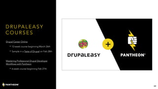 D R U PA L E A S Y
C O U R S E S
Drupal Career Online
• 12-week course beginning March 26th
• Sample in a Taste of Drupal on Feb 28th
Mastering Professional Drupal Developer
Workflows with Pantheon
• 6-week course beginning Feb 27th
64
 