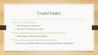 Useful Links!
• https://simplytest.me/
• Test Drupal sites, plugins, etc.
• Great for workshops and testing!
• https://themeforest.net/category/cms-themes/drupal
• Paid templates and pre-built packages
• https://groups.drupal.org/libraries/resources
• Resources for libraries (libraries who use Drupal, Modules, Integrations)
 