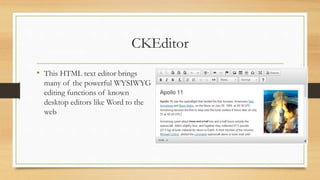 CKEditor
• This HTML text editor brings
many of the powerful WYSIWYG
editing functions of known
desktop editors like Word to the
web
Favorite Modules
 