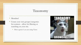 Taxonomy
• Metadata!
• Create your own groups/categories
for content – allow for filtering or
searching on your site.
• This is great if you are using Views
 