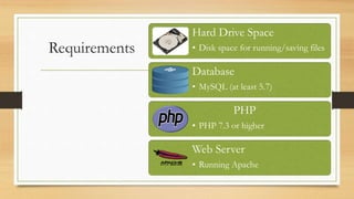 Requirements
Hard Drive Space
• Disk space for running/saving files
Database
• MySQL (at least 5.7)
PHP
• PHP 7.3 or higher
Web Server
• Running Apache
 