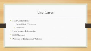 Use Cases
• Host Content Files
• Created Music, Videos, Art.
• “Showcase”
• Host Intranet Information
• Sell (Magento)
• Personal or Professional Websites
 