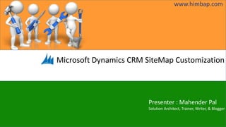Microsoft Dynamics CRM SiteMap Customization
Presenter : Mahender Pal
Solution Architect, Trainer, Writer, & Blogger
www.himbap.com
 